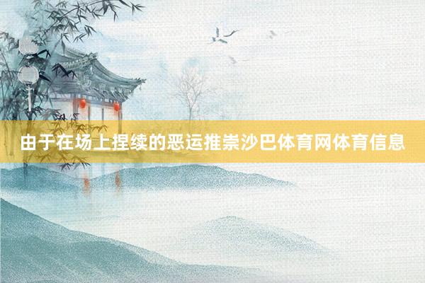 由于在场上捏续的恶运推崇沙巴体育网体育信息