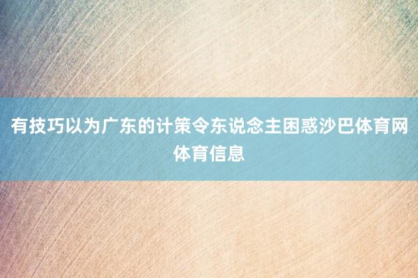 有技巧以为广东的计策令东说念主困惑沙巴体育网体育信息