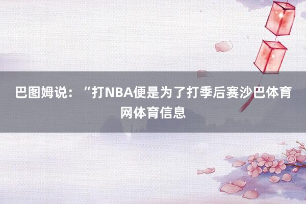 巴图姆说：“打NBA便是为了打季后赛沙巴体育网体育信息
