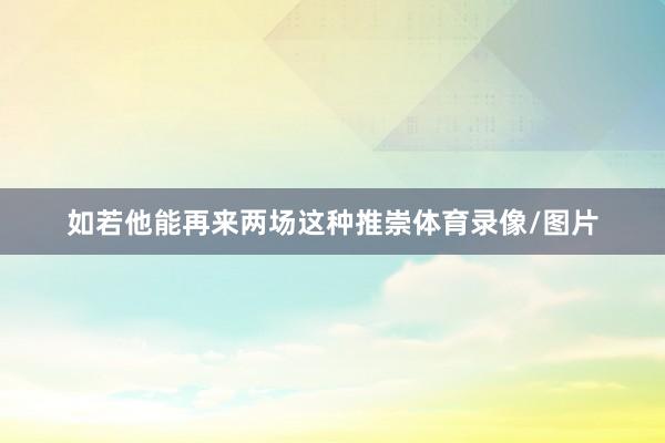 如若他能再来两场这种推崇体育录像/图片