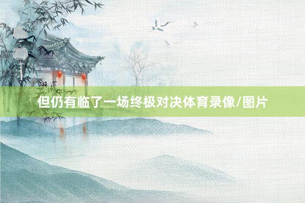 但仍有临了一场终极对决体育录像/图片