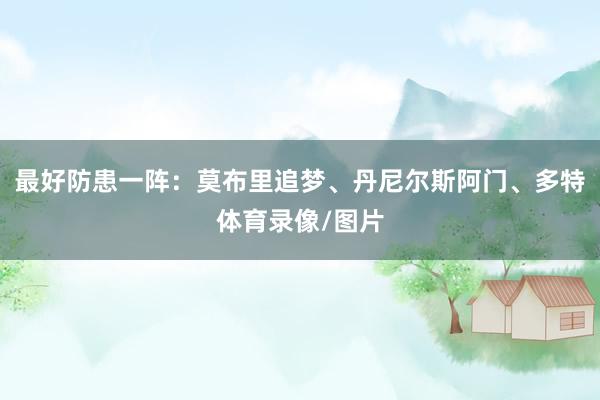 最好防患一阵:莫布里追梦、丹尼尔斯阿门、多特体育录像/图片