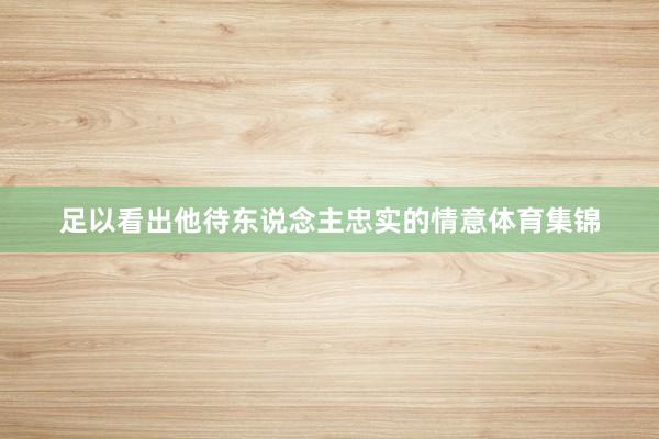 足以看出他待东说念主忠实的情意体育集锦