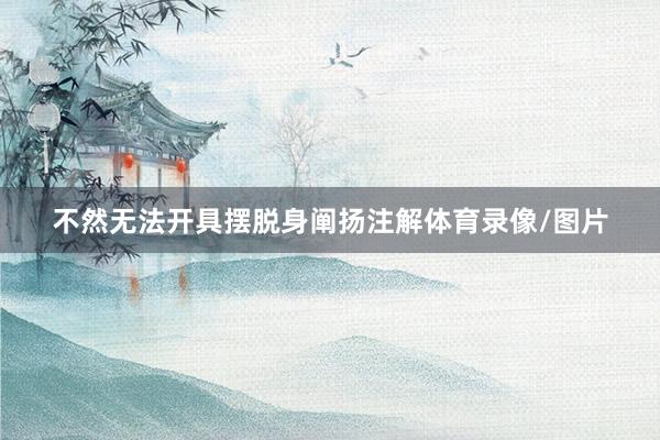 不然无法开具摆脱身阐扬注解体育录像/图片