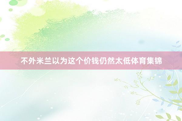 不外米兰以为这个价钱仍然太低体育集锦