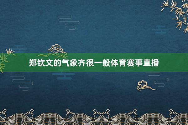 郑钦文的气象齐很一般体育赛事直播