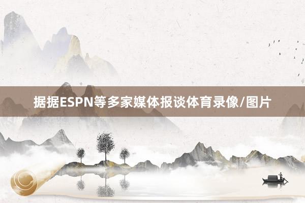 据据ESPN等多家媒体报谈体育录像/图片