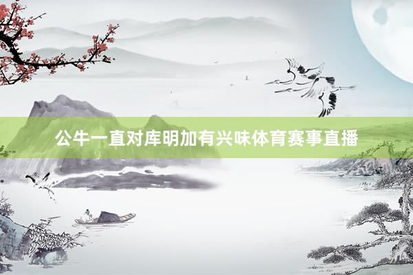 公牛一直对库明加有兴味体育赛事直播