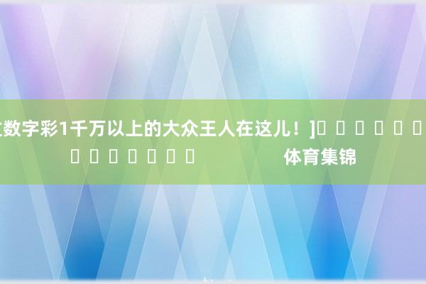 中过数字彩1千万以上的大众王人在这儿！]															                体育集锦