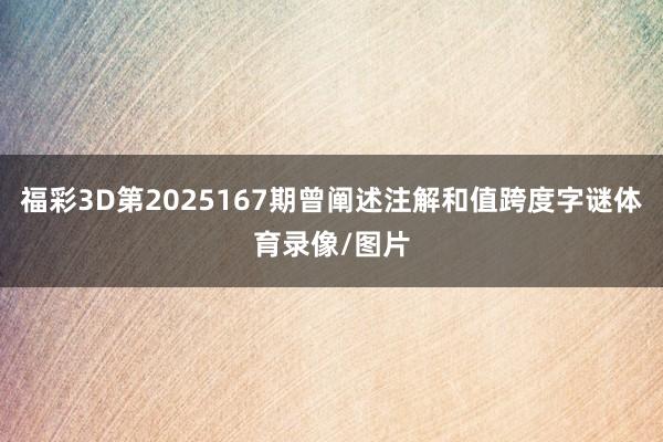 福彩3D第2025167期曾阐述注解和值跨度字谜体育录像/图片