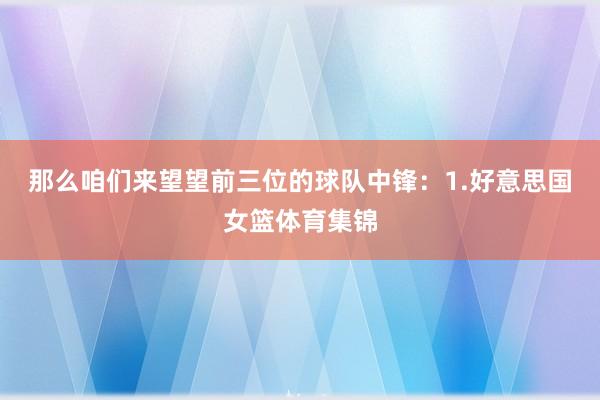 那么咱们来望望前三位的球队中锋：1.好意思国女篮体育集锦