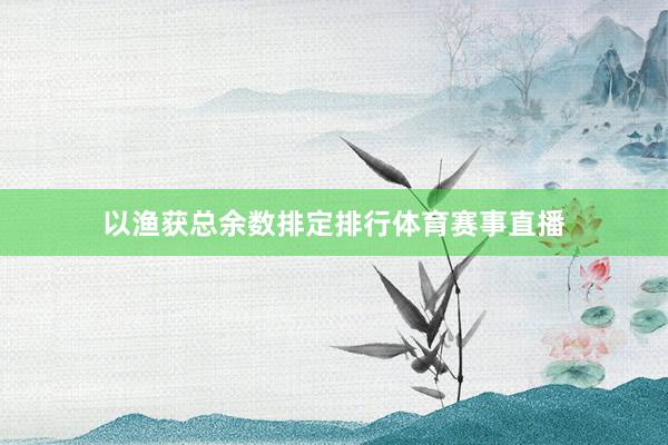 以渔获总余数排定排行体育赛事直播