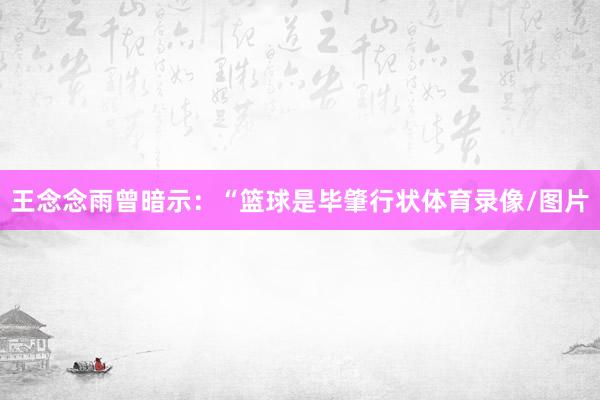 王念念雨曾暗示：“篮球是毕肇行状体育录像/图片