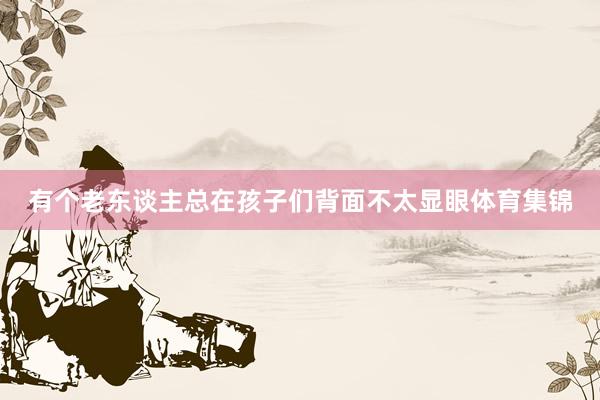 有个老东谈主总在孩子们背面不太显眼体育集锦