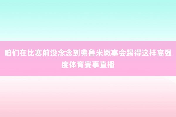 咱们在比赛前没念念到弗鲁米嫩塞会踢得这样高强度体育赛事直播