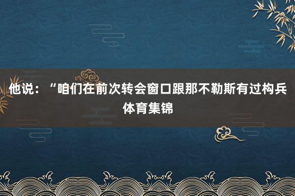 他说：“咱们在前次转会窗口跟那不勒斯有过构兵体育集锦