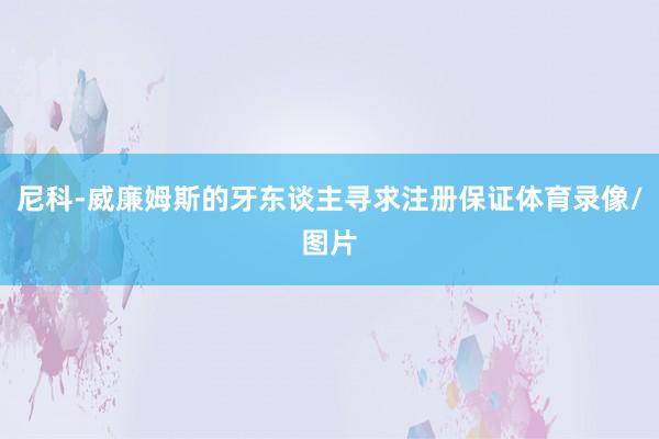 尼科-威廉姆斯的牙东谈主寻求注册保证体育录像/图片