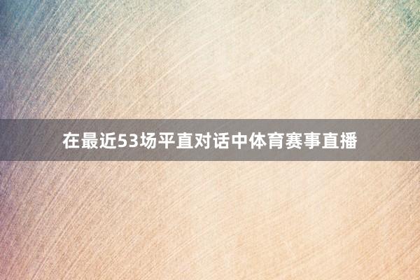 在最近53场平直对话中体育赛事直播
