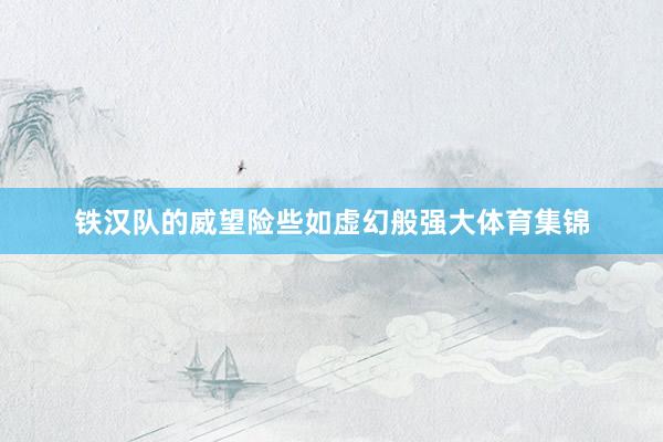 铁汉队的威望险些如虚幻般强大体育集锦