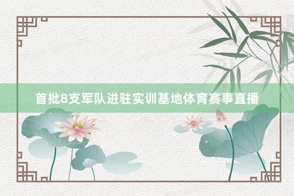 首批8支军队进驻实训基地体育赛事直播