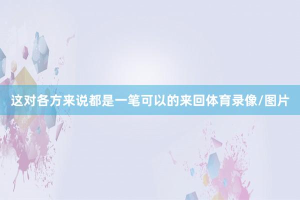 这对各方来说都是一笔可以的来回体育录像/图片