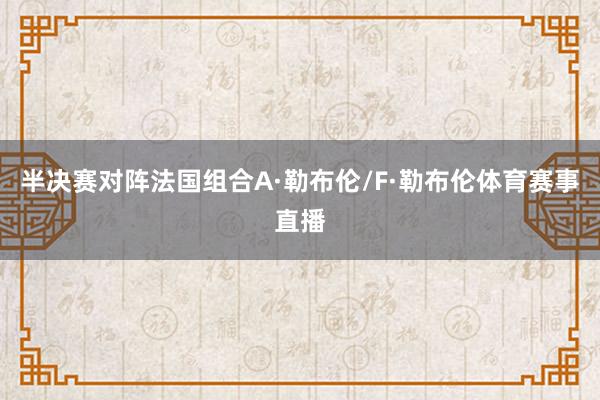 半决赛对阵法国组合A·勒布伦/F·勒布伦体育赛事直播