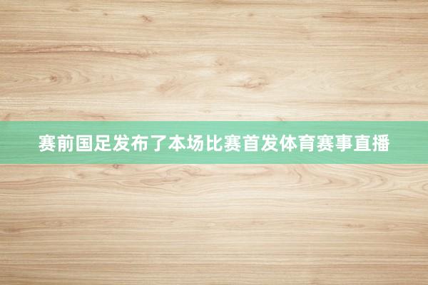 赛前国足发布了本场比赛首发体育赛事直播