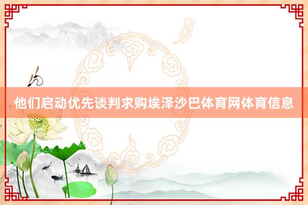 他们启动优先谈判求购埃泽沙巴体育网体育信息