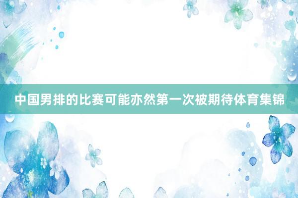 中国男排的比赛可能亦然第一次被期待体育集锦