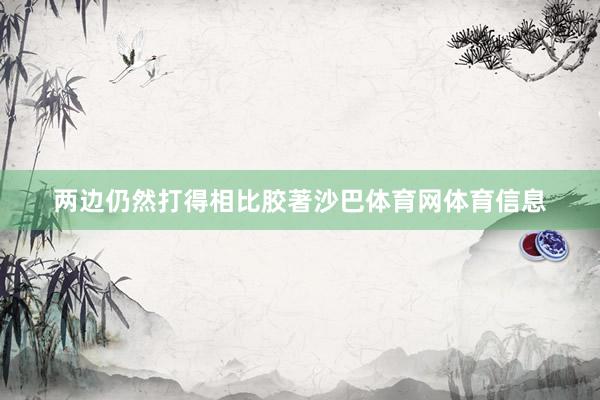 两边仍然打得相比胶著沙巴体育网体育信息