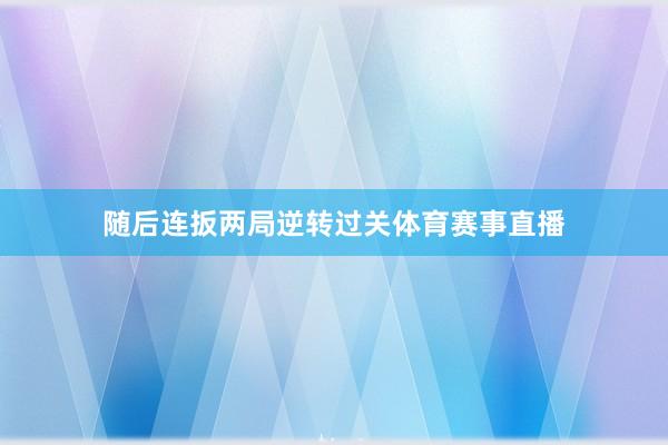 随后连扳两局逆转过关体育赛事直播