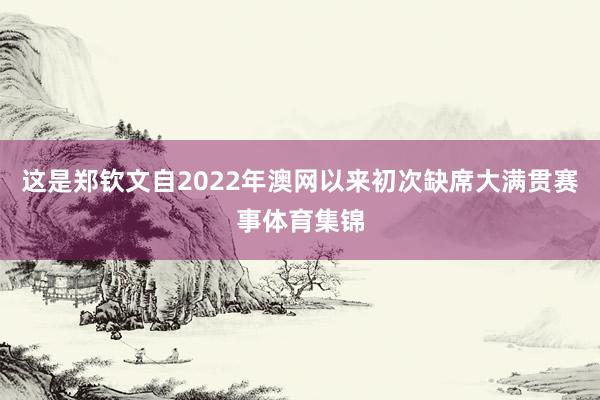 这是郑钦文自2022年澳网以来初次缺席大满贯赛事体育集锦