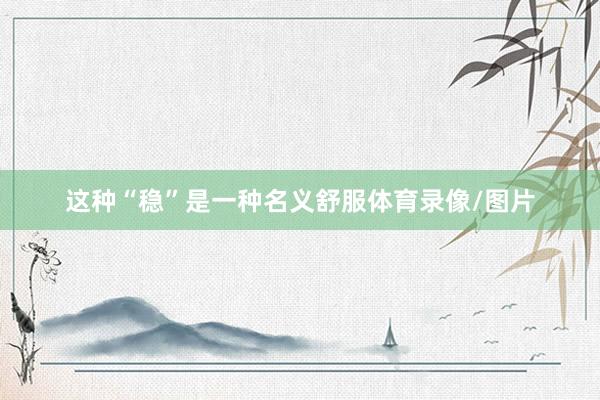 这种“稳”是一种名义舒服体育录像/图片