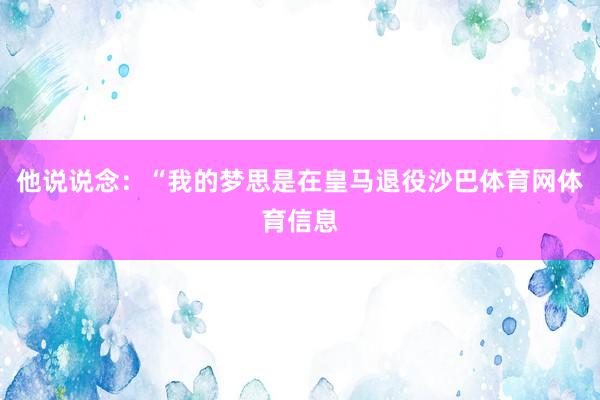 他说说念：“我的梦思是在皇马退役沙巴体育网体育信息