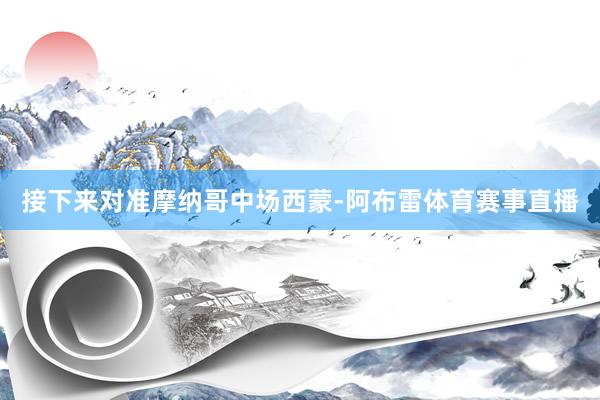 接下来对准摩纳哥中场西蒙-阿布雷体育赛事直播