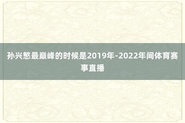 孙兴慜最巅峰的时候是2019年-2022年间体育赛事直播