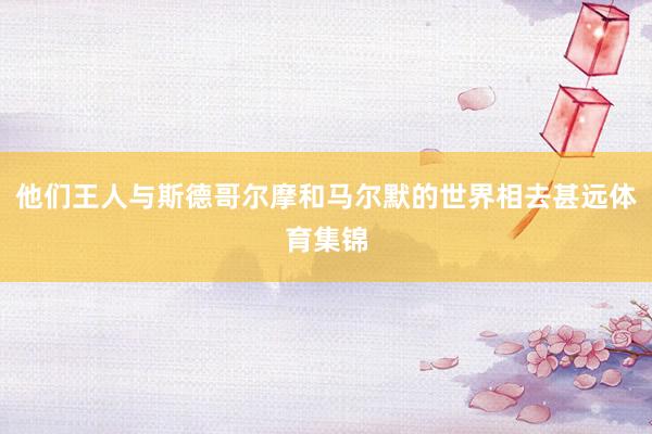 他们王人与斯德哥尔摩和马尔默的世界相去甚远体育集锦