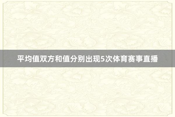 平均值双方和值分别出现5次体育赛事直播