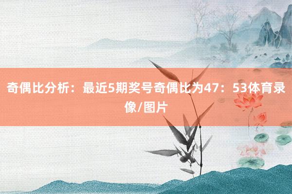 奇偶比分析：最近5期奖号奇偶比为47：53体育录像/图片