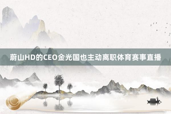 蔚山HD的CEO金光国也主动离职体育赛事直播