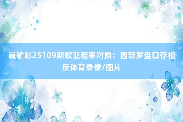 赢输彩25109期欧亚赔率对照：西部罗盘口存相反体育录像/图片
