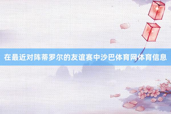 在最近对阵蒂罗尔的友谊赛中沙巴体育网体育信息
