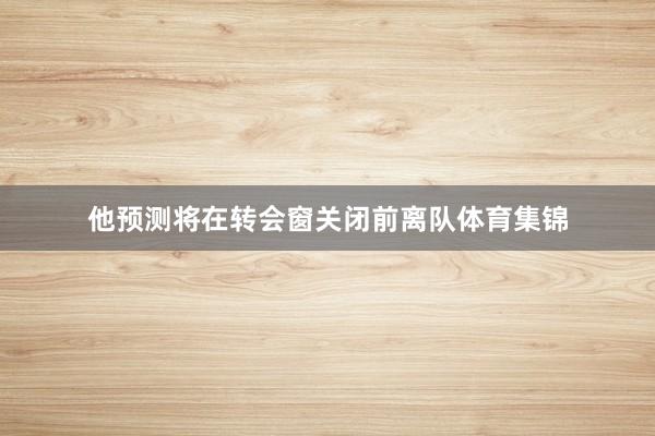 他预测将在转会窗关闭前离队体育集锦