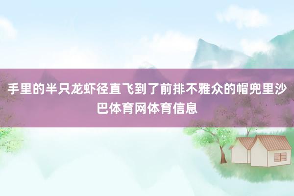 手里的半只龙虾径直飞到了前排不雅众的帽兜里沙巴体育网体育信息