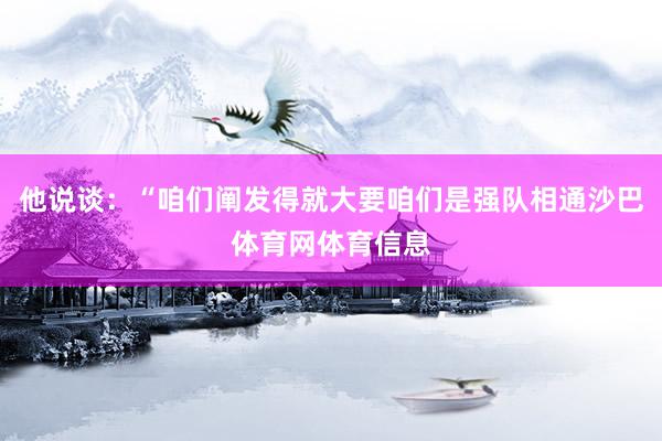 他说谈：“咱们阐发得就大要咱们是强队相通沙巴体育网体育信息