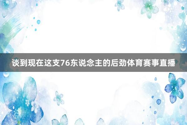 谈到现在这支76东说念主的后劲体育赛事直播