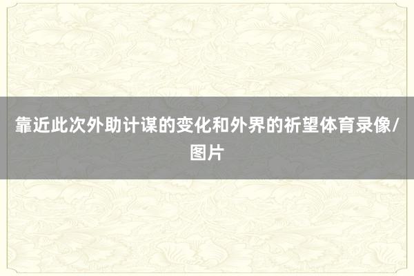 靠近此次外助计谋的变化和外界的祈望体育录像/图片