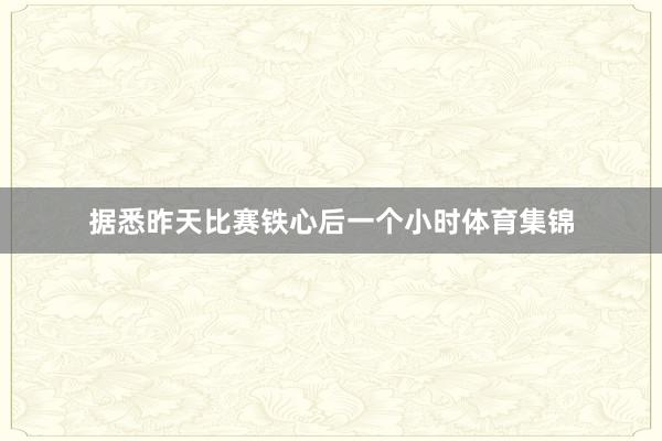 据悉昨天比赛铁心后一个小时体育集锦