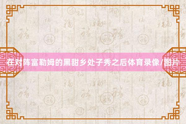 在对阵富勒姆的黑甜乡处子秀之后体育录像/图片