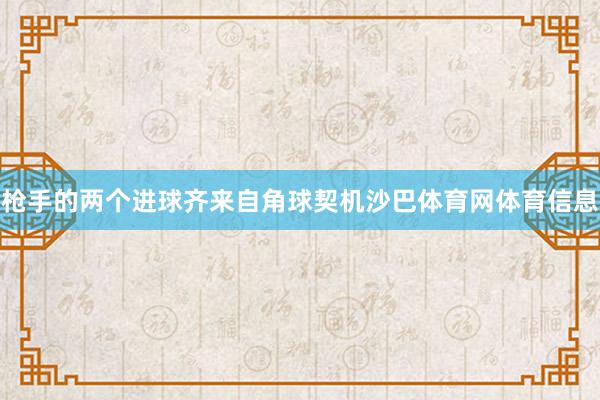 枪手的两个进球齐来自角球契机沙巴体育网体育信息